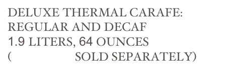 DELUXE THERMAL CARAFE:
REGULAR AND DECAF
1.9 LITERS, 64 OUNCES
(BREWERS SOLD SEPARATELY)