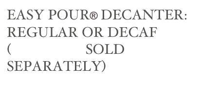 EASY POUR® DECANTER: REGULAR OR DECAF
(BREWERS SOLD 
SEPARATELY)