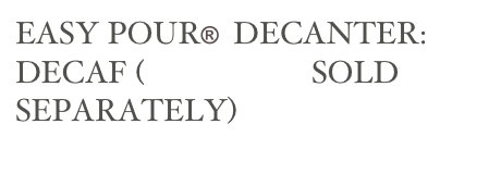 EASY POUR®  DECANTER: DECAF (BREWERS SOLD 
SEPARATELY)