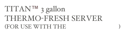 TITAN™ 3 gallon 
THERMO-FRESH SERVER 
(FOR USE WITH THE TITAN BREWERS)